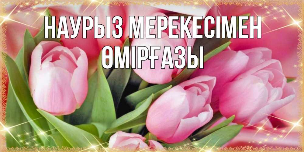 Күн сайын ашық хат с именем, ӨМІРҒАЗЫ Наурыз мерекесімен красивые открытки на праздник весны наурыз для милых дам Онлайн тегін жүктеп алу тілектері бар керемет карта 