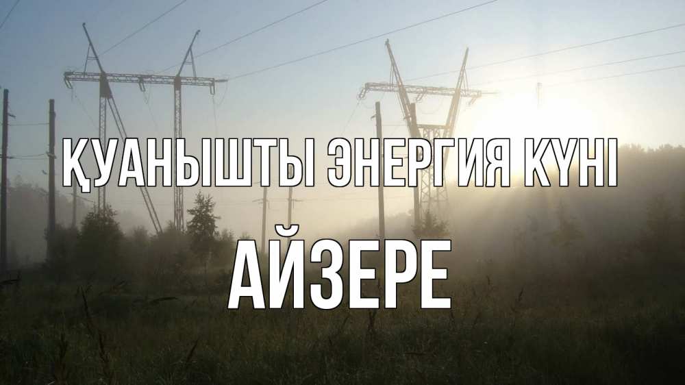 Күн сайын ашық хат с именем, АЙЗЕРЕ Қуанышты энергия күні ЛЭП Онлайн тегін жүктеп алу тілектері бар керемет карта 