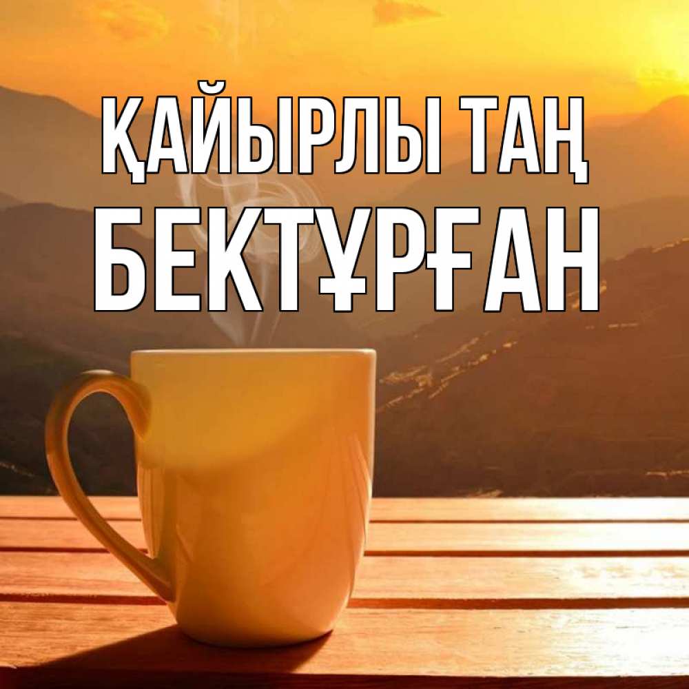 Күн сайын ашық хат с именем, Бектұрған Қайырлы таң кофе в горах Онлайн тегін жүктеп алу тілектері бар керемет карта 