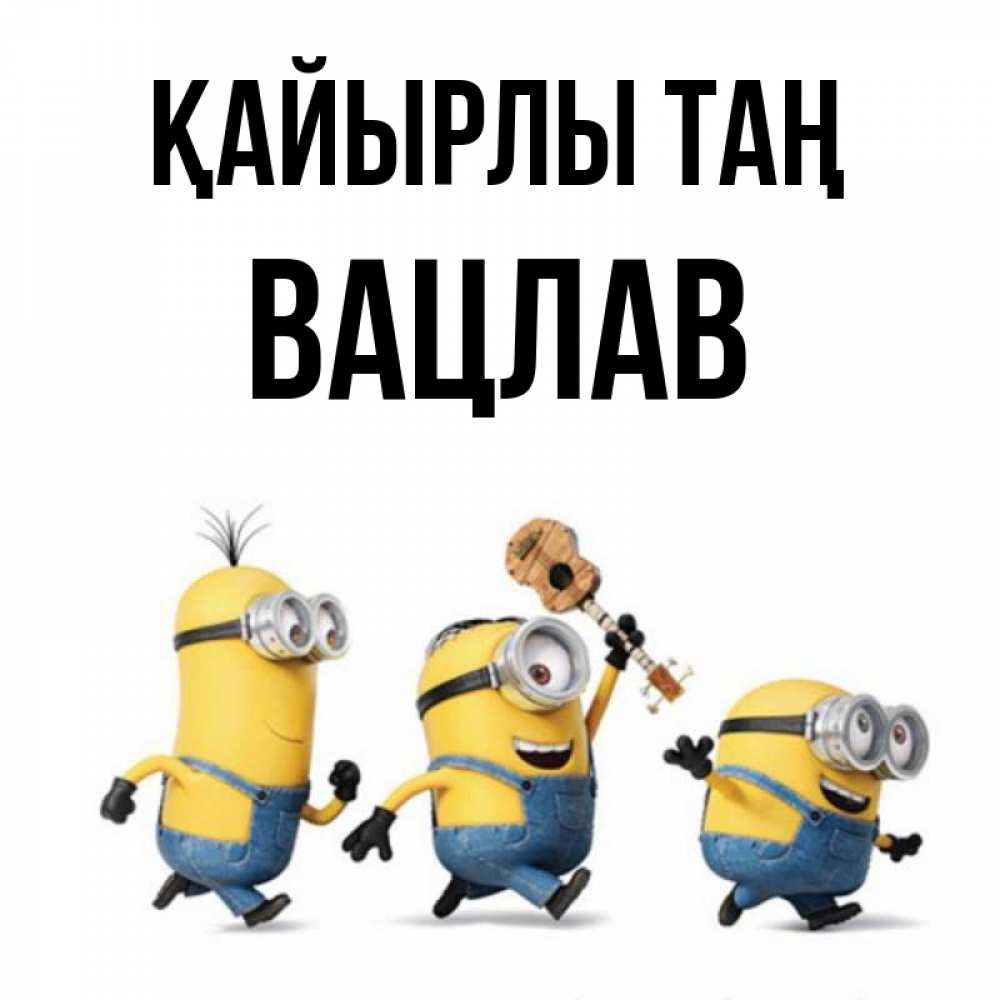 Күн сайын ашық хат с именем, Вацлав Қайырлы таң миньоны и прекрасное утро Онлайн тегін жүктеп алу тілектері бар керемет карта 