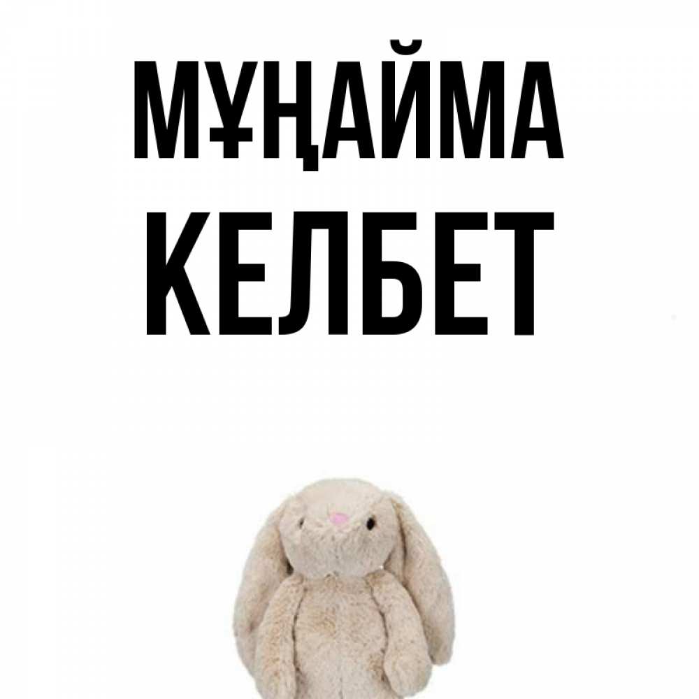 Күн сайын ашық хат с именем, КЕЛБЕТ Мұңайма детская игрушка зайчика Онлайн тегін жүктеп алу тілектері бар керемет карта 