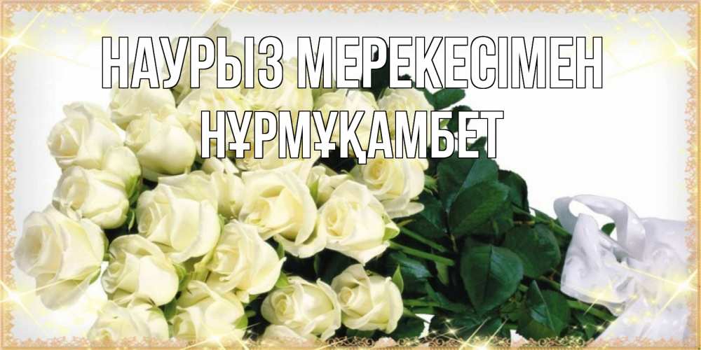 Күн сайын ашық хат с именем, НҰРМҰҚАМБЕТ Наурыз мерекесімен букет с розами желтокремового цвета для любимой на праздник весны наурыз Онлайн тегін жүктеп алу тілектері бар керемет карта 