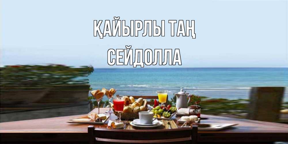 Күн сайын ашық хат с именем, СЕЙДОЛЛА Қайырлы таң море, завтрак Онлайн тегін жүктеп алу тілектері бар керемет карта 