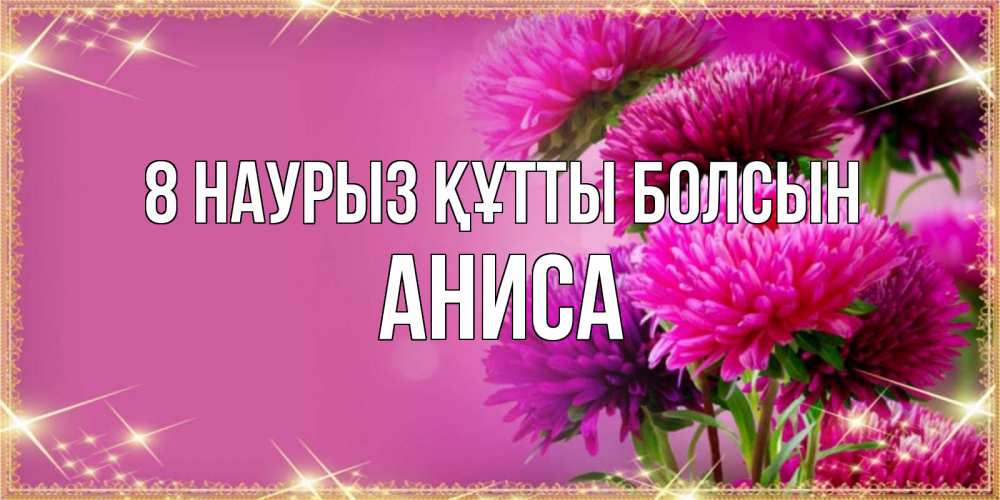 Күн сайын ашық хат с именем, АНИСА 8 наурыз құтты болсын садовые цветы на 8 марта Онлайн тегін жүктеп алу тілектері бар керемет карта 