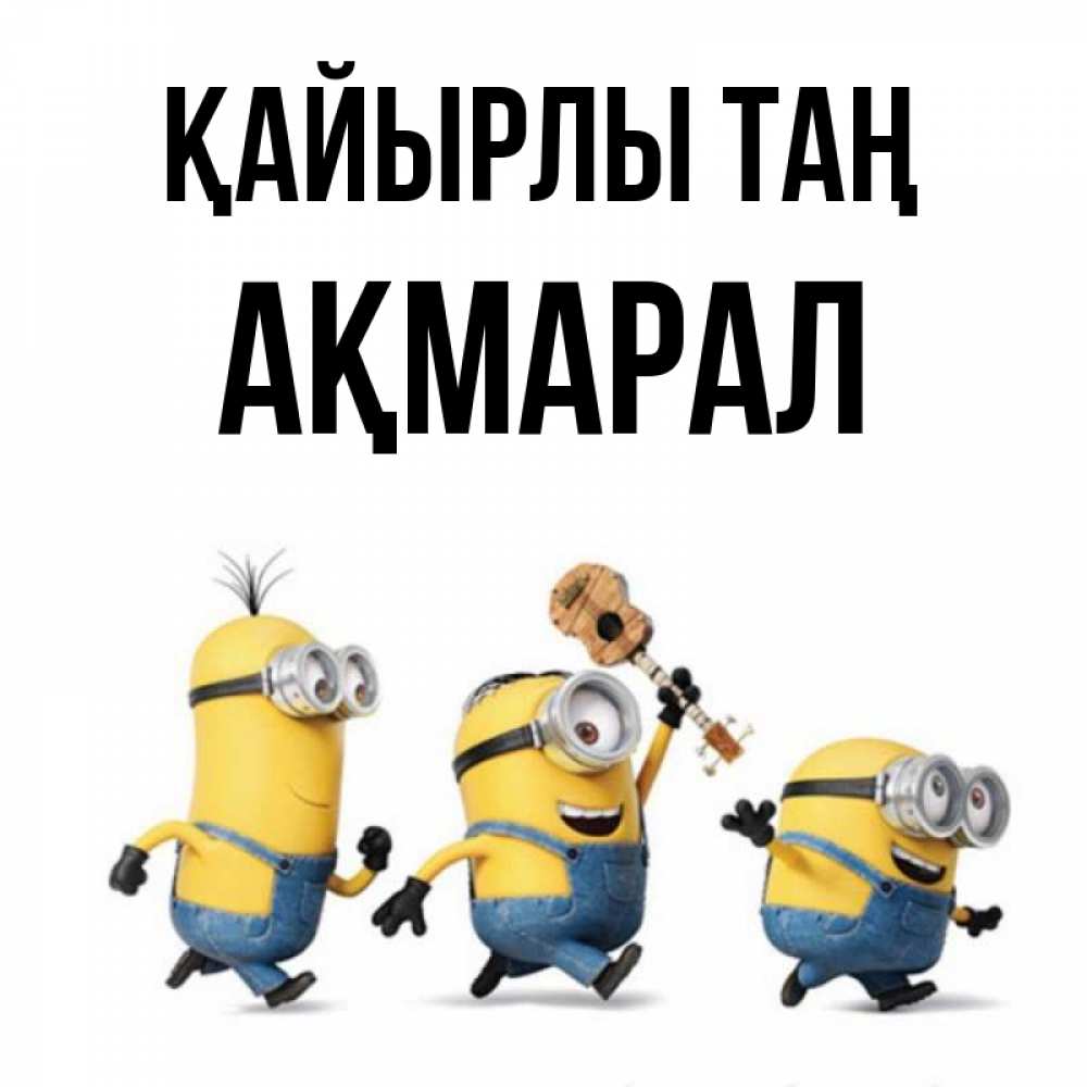 Күн сайын ашық хат с именем, АҚМАРАЛ Қайырлы таң миньоны и прекрасное утро Онлайн тегін жүктеп алу тілектері бар керемет карта 