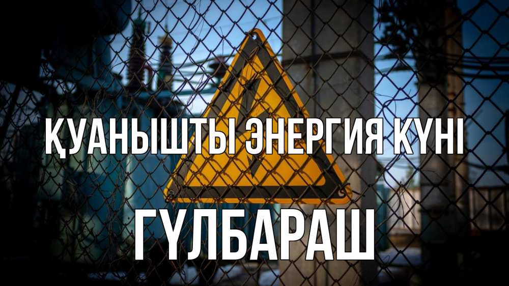 Күн сайын ашық хат с именем, ГҮЛБАРАШ Қуанышты энергия күні трансформаторная подстанция Онлайн тегін жүктеп алу тілектері бар керемет карта 