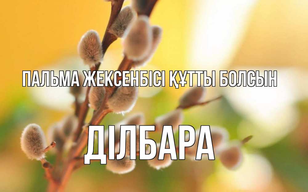 Күн сайын ашық хат с именем, ДІЛБАРА Пальма жексенбісі құтты болсын верба Онлайн тегін жүктеп алу тілектері бар керемет карта 