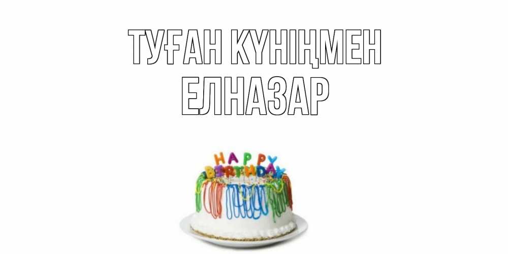 Күн сайын ашық хат с именем, Елназар Туған күніңмен Тортик Онлайн тегін жүктеп алу тілектері бар керемет карта 