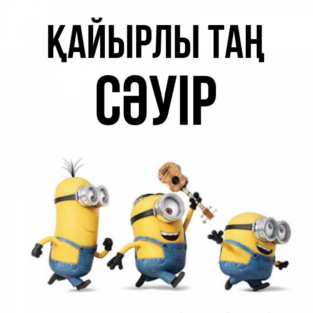 Күн сайын ашық хат с именем, СӘУІР Қайырлы таң миньоны и прекрасное утро Онлайн тегін жүктеп алу тілектері бар керемет карта 