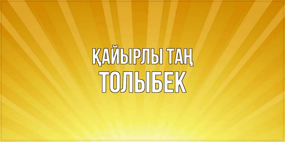 Күн сайын ашық хат с именем, ТОЛЫБЕК Қайырлы таң пожелания доброго утра Онлайн тегін жүктеп алу тілектері бар керемет карта 