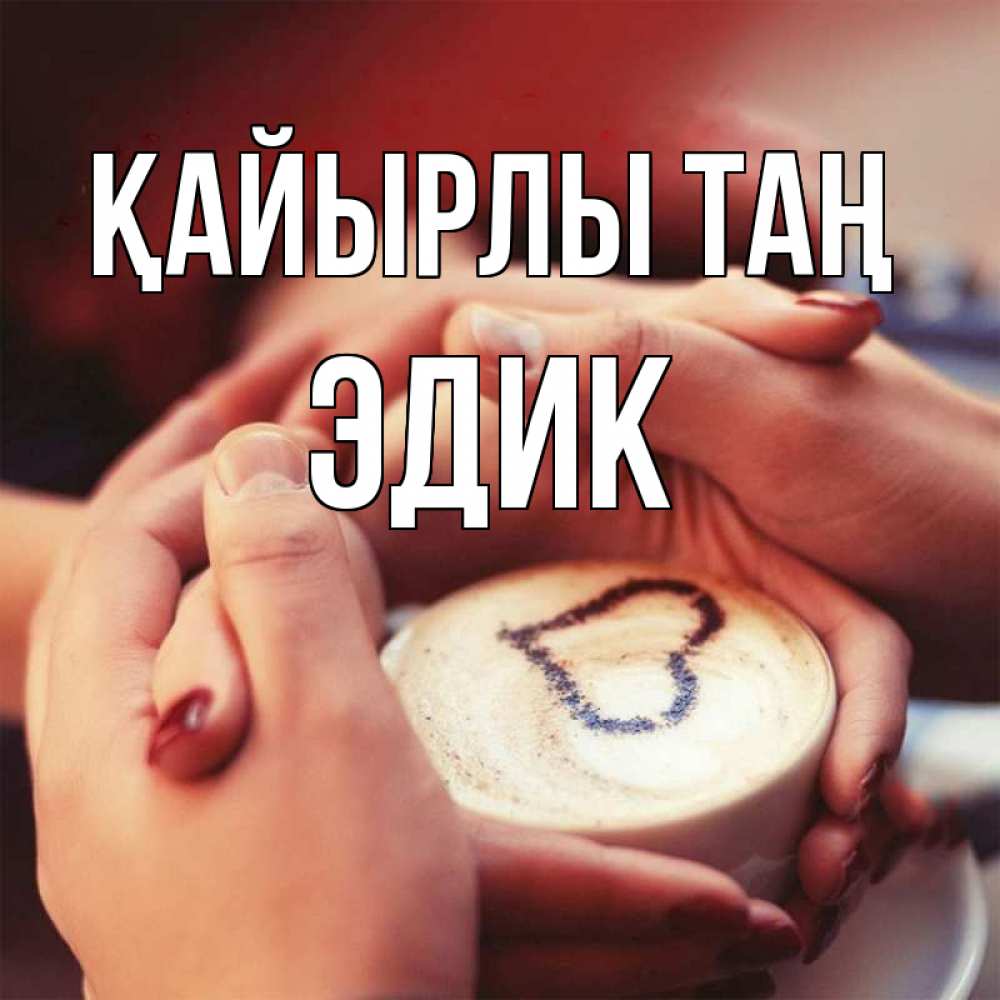 Күн сайын ашық хат с именем, Эдик Қайырлы таң мы навсегда вместе Онлайн тегін жүктеп алу тілектері бар керемет карта 