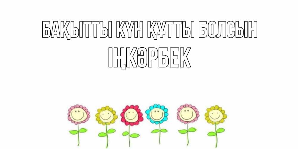 Күн сайын ашық хат с именем, ІҢКӘРБЕК Бақытты күн құтты болсын улыбка, цветы Онлайн тегін жүктеп алу тілектері бар керемет карта 