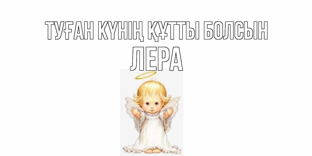 Күн сайын ашық хат с именем, Лера Туған күнің құтты болсын ангелочек, нимб Онлайн тегін жүктеп алу тілектері бар керемет карта 
