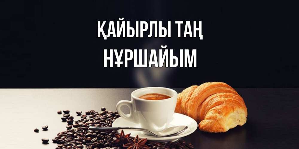 Күн сайын ашық хат с именем, НҰРШАЙЫМ Қайырлы таң зерна кофе и кофе на завтрак с круасаном Онлайн тегін жүктеп алу тілектері бар керемет карта 