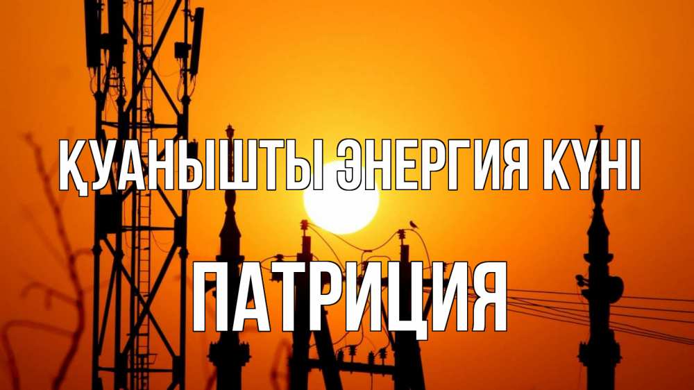 Күн сайын ашық хат с именем, Патриция Қуанышты энергия күні закат,  электроэнергия, энергетик Онлайн тегін жүктеп алу тілектері бар керемет карта 