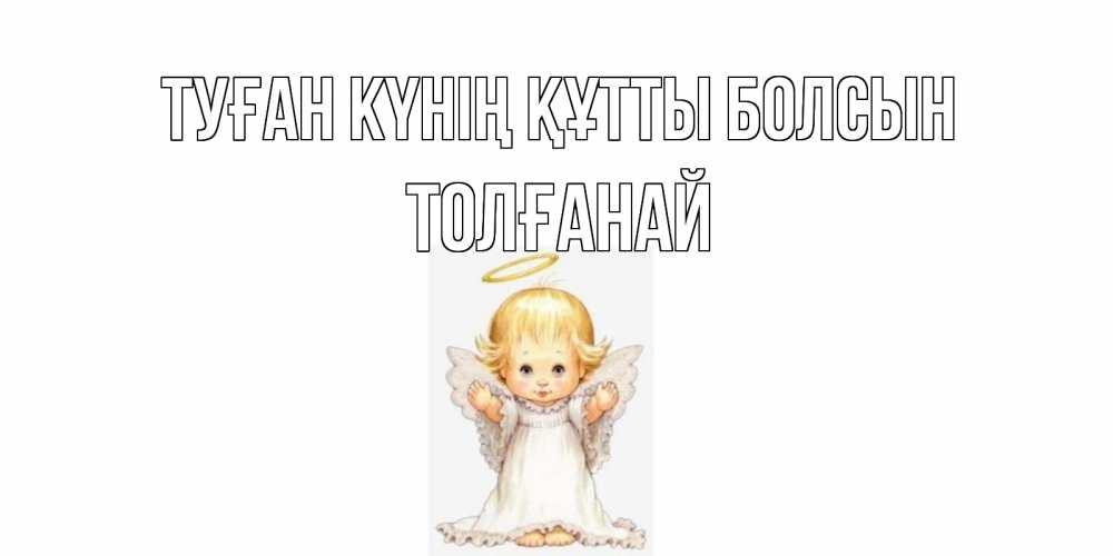 Күн сайын ашық хат с именем, ТОЛҒАНАЙ Туған күнің құтты болсын ангелочек, нимб Онлайн тегін жүктеп алу тілектері бар керемет карта 