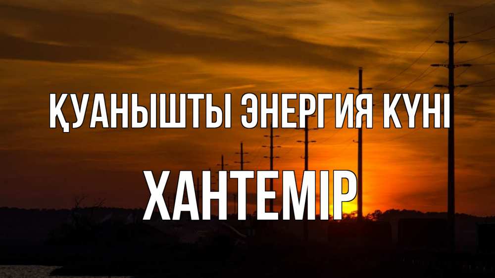 Күн сайын ашық хат с именем, ХАНТЕМІР Қуанышты энергия күні столбы провода закат Онлайн тегін жүктеп алу тілектері бар керемет карта 