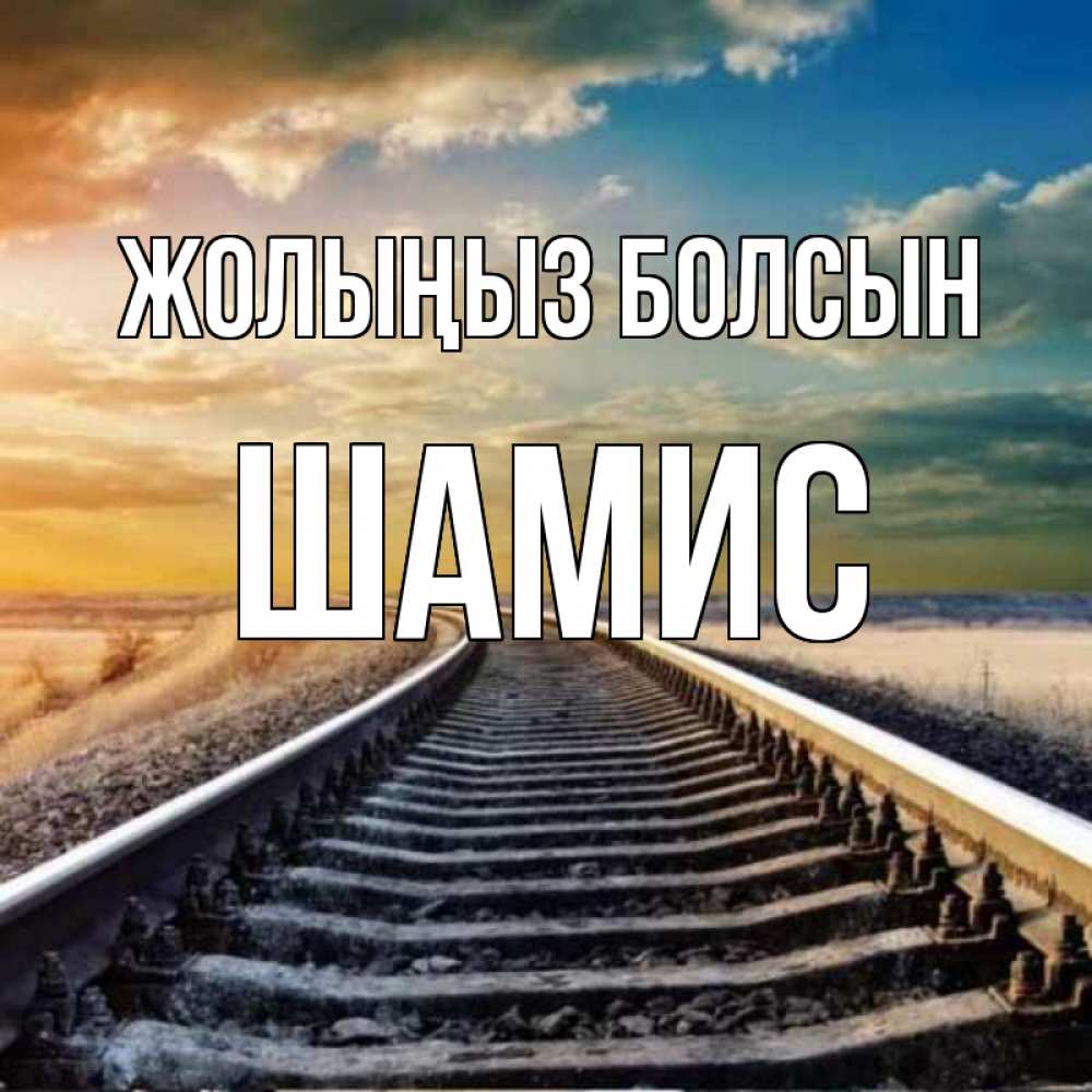 Күн сайын ашық хат с именем, ШАМИС Жолыңыз болсын рельсы уходящие в даль Онлайн тегін жүктеп алу тілектері бар керемет карта 