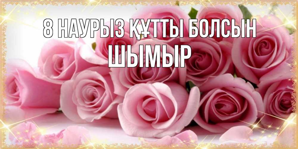 Күн сайын ашық хат с именем, ШЫМЫР 8 наурыз құтты болсын поздравления женщин с 8 марта Онлайн тегін жүктеп алу тілектері бар керемет карта 