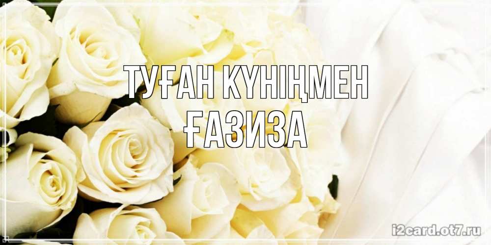 Күн сайын ашық хат с именем, ҒАЗИЗА Туған күніңмен белые розы в букете Онлайн тегін жүктеп алу тілектері бар керемет карта 