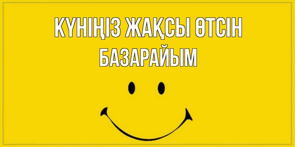 Күн сайын ашық хат с именем, БАЗАРАЙЫМ Күніңіз жақсы өтсін улыбка Онлайн тегін жүктеп алу тілектері бар керемет карта 