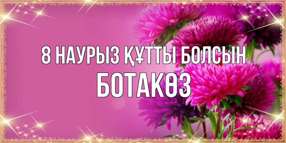 Күн сайын ашық хат с именем, БОТАКӨЗ 8 наурыз құтты болсын садовые цветы на 8 марта Онлайн тегін жүктеп алу тілектері бар керемет карта 