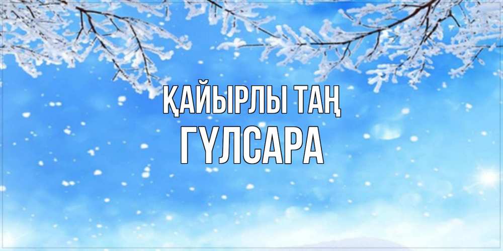 Күн сайын ашық хат с именем, ГҮЛСАРА Қайырлы таң снег изморозь и зима Онлайн тегін жүктеп алу тілектері бар керемет карта 