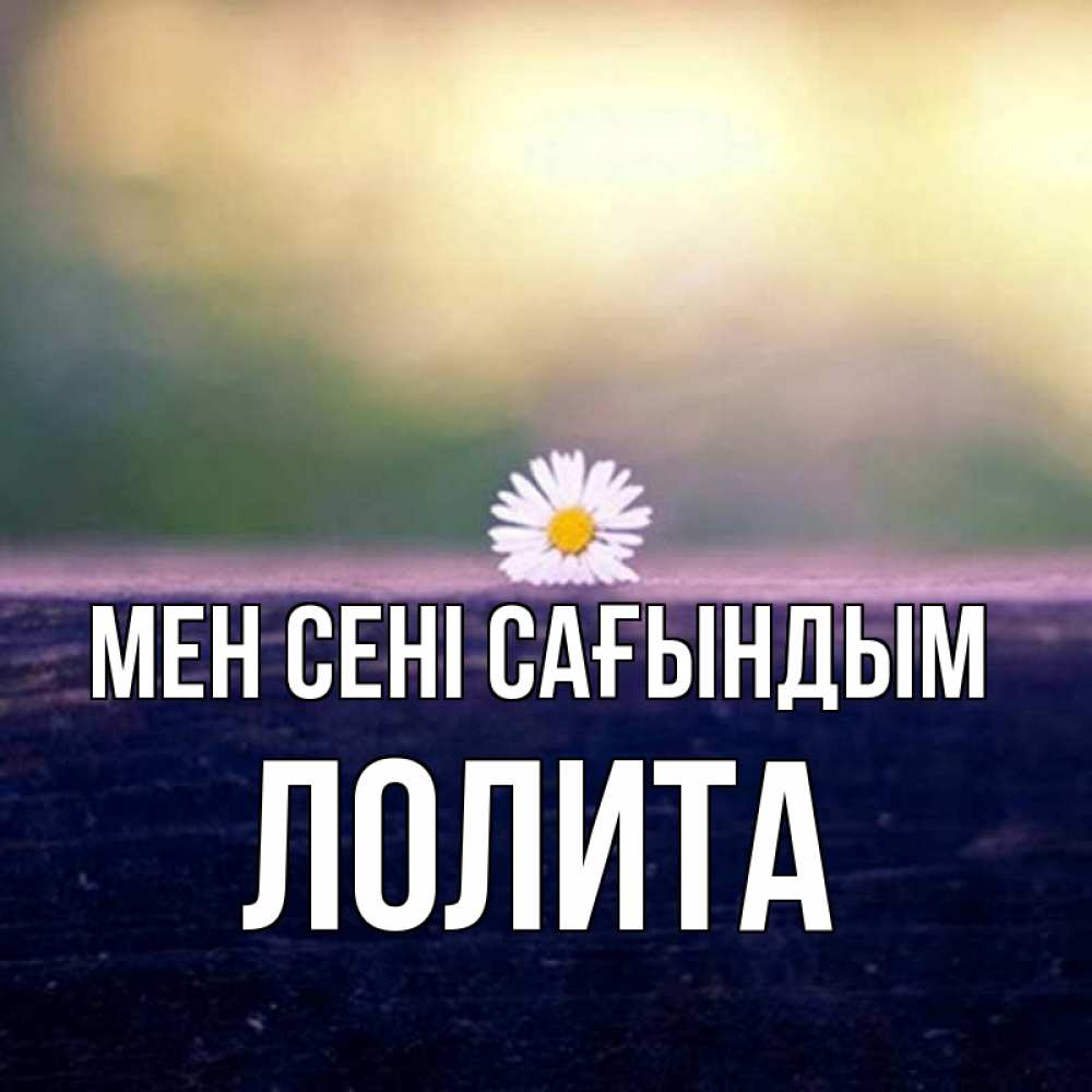 Күн сайын ашық хат с именем, Лолита Мен сені сағындым приходи в гости Онлайн тегін жүктеп алу тілектері бар керемет карта 