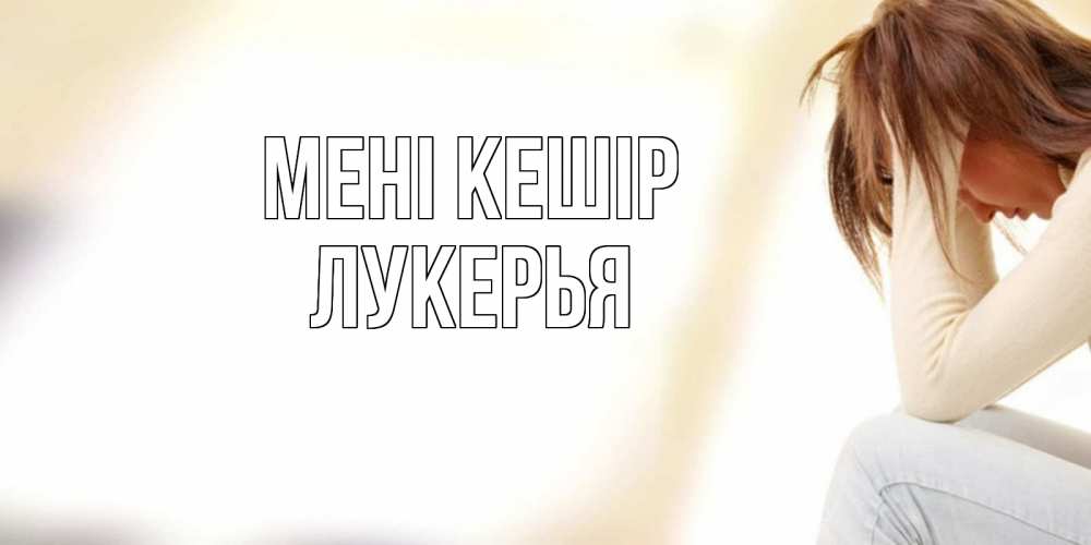 Күн сайын ашық хат с именем, Лукерья Мені кешір прости меня с девушкой Онлайн тегін жүктеп алу тілектері бар керемет карта 