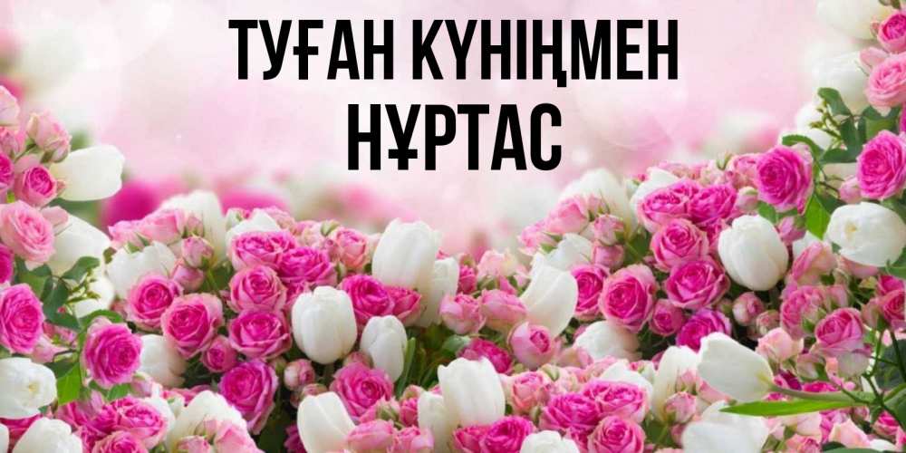 Күн сайын ашық хат с именем, НҰРТАС Туған күніңмен открытка с разными розами Онлайн тегін жүктеп алу тілектері бар керемет карта 