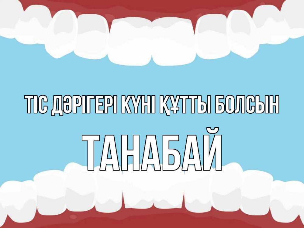 Күн сайын ашық хат с именем, ТАНАБАЙ Тіс дәрігері күні құтты болсын с днем стоматолога Онлайн тегін жүктеп алу тілектері бар керемет карта 