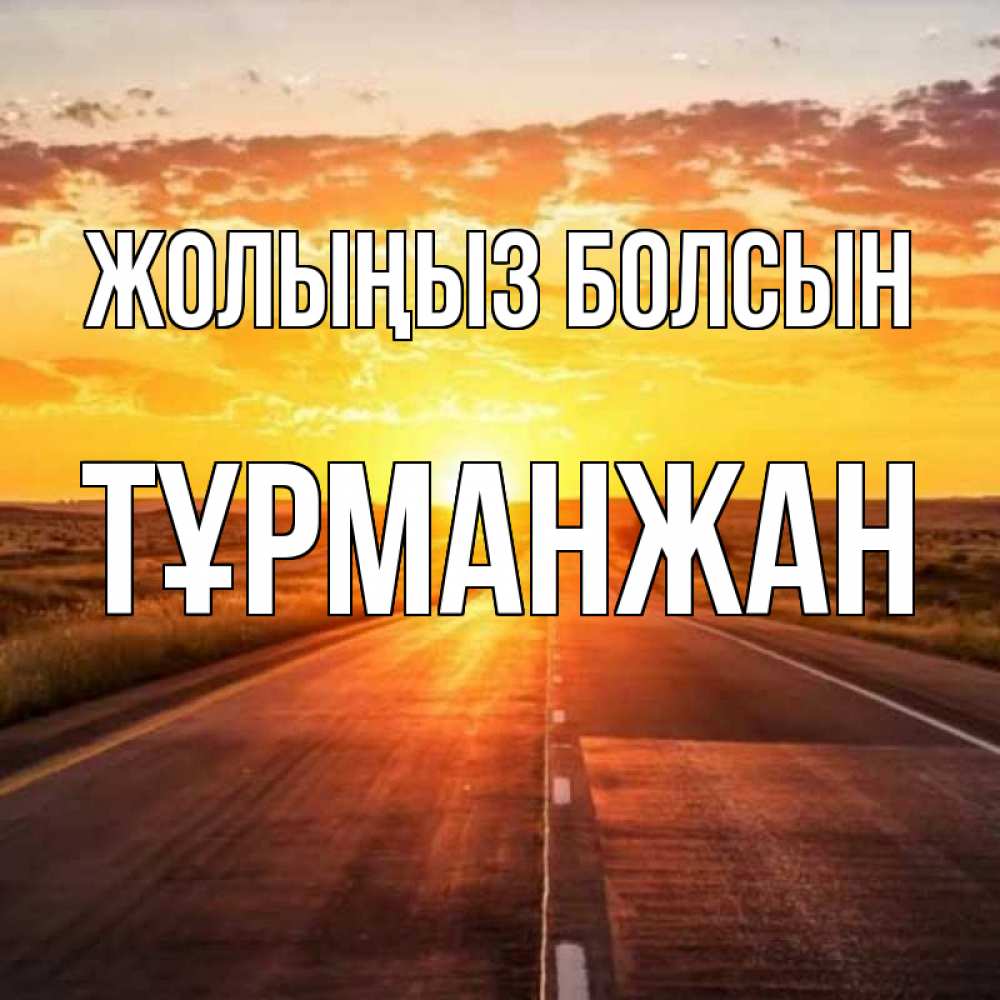 Күн сайын ашық хат с именем, ТҰРМАНЖАН Жолыңыз болсын солнечный свет, закат Онлайн тегін жүктеп алу тілектері бар керемет карта 