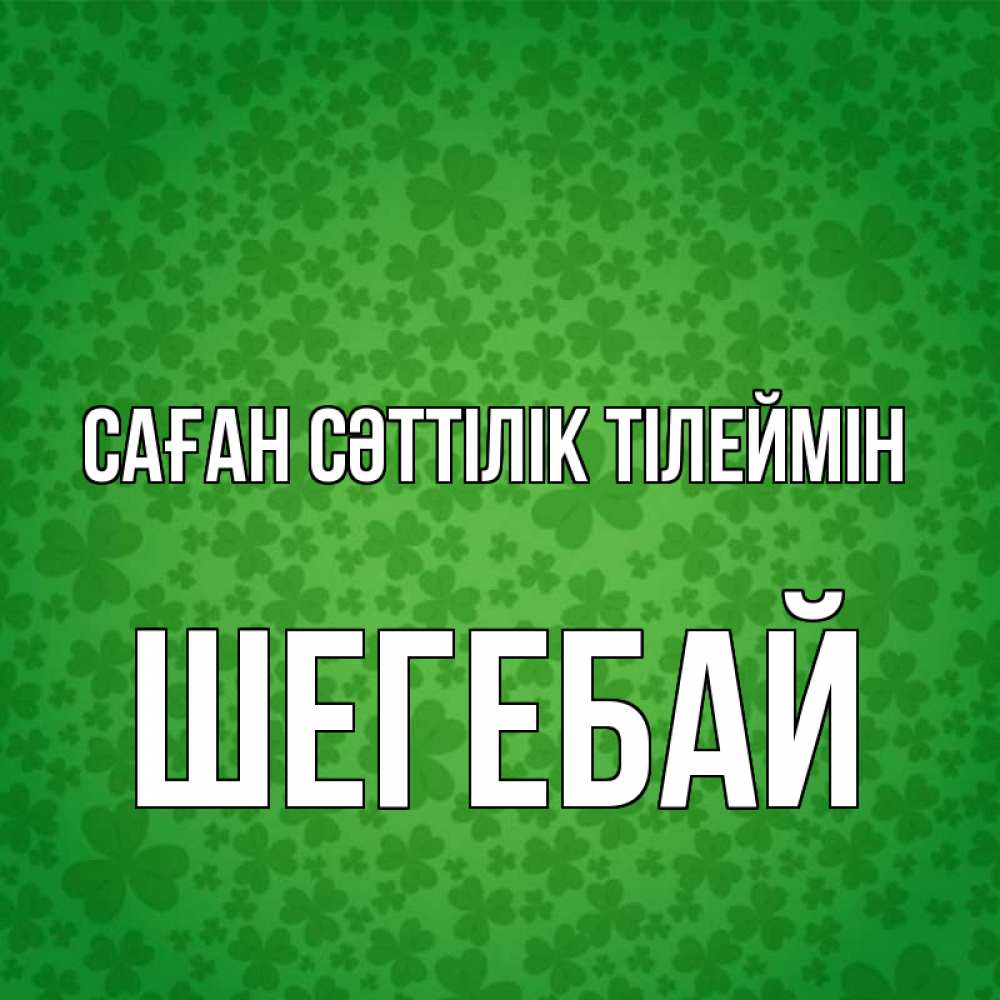 Күн сайын ашық хат с именем, ШЕГЕБАЙ Саған сәттілік тілеймін много листочков на удачу Онлайн тегін жүктеп алу тілектері бар керемет карта 