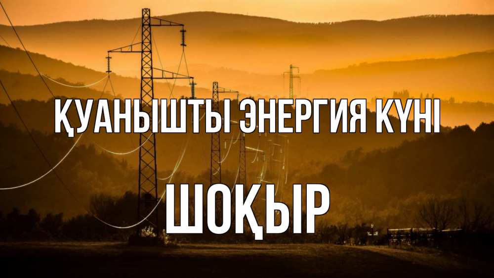 Күн сайын ашық хат с именем, ШОҚЫР Қуанышты энергия күні ЛЭП провода горы закат Онлайн тегін жүктеп алу тілектері бар керемет карта 