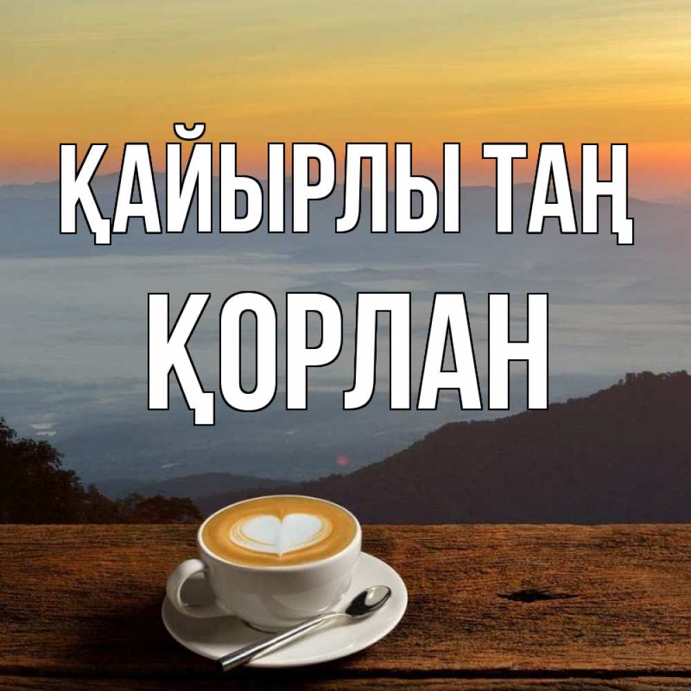 Күн сайын ашық хат с именем, ҚОРЛАН Қайырлы таң кофе на высоте Онлайн тегін жүктеп алу тілектері бар керемет карта 