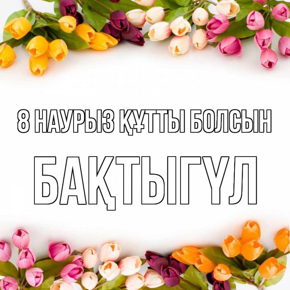 Күн сайын ашық хат с именем, БАҚТЫГҮЛ 8 наурыз құтты болсын весна март Онлайн тегін жүктеп алу тілектері бар керемет карта 