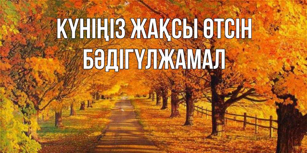 Күн сайын ашық хат с именем, БӘДІГҮЛЖАМАЛ Күніңіз жақсы өтсін деревья с осенними листьями Онлайн тегін жүктеп алу тілектері бар керемет карта 