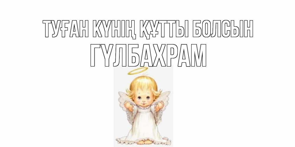 Күн сайын ашық хат с именем, ГҮЛБАХРАМ Туған күнің құтты болсын ангелочек, нимб Онлайн тегін жүктеп алу тілектері бар керемет карта 