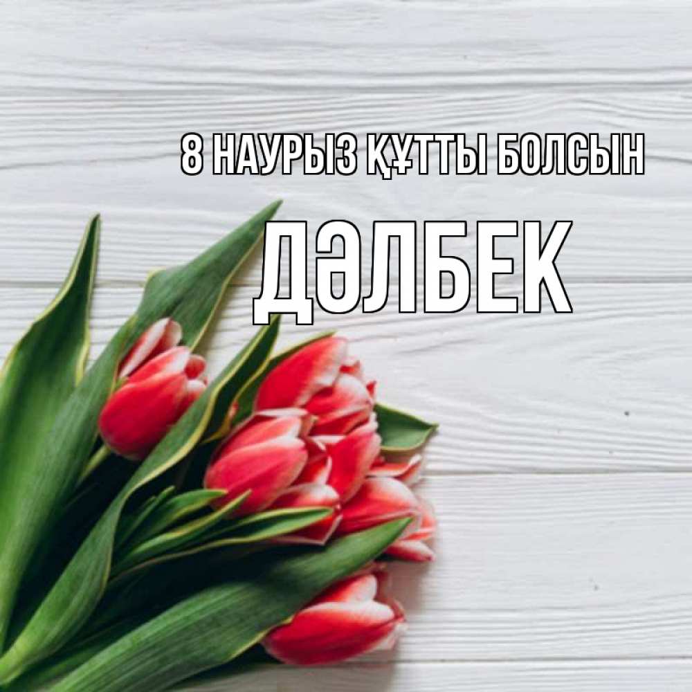 Күн сайын ашық хат с именем, Дәлбек 8 наурыз құтты болсын весна 2 Онлайн тегін жүктеп алу тілектері бар керемет карта 
