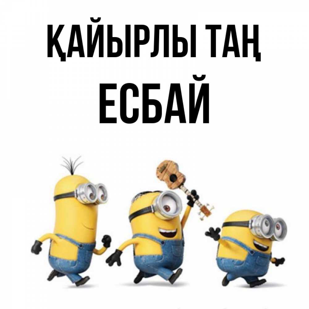 Күн сайын ашық хат с именем, Есбай Қайырлы таң миньоны и прекрасное утро Онлайн тегін жүктеп алу тілектері бар керемет карта 