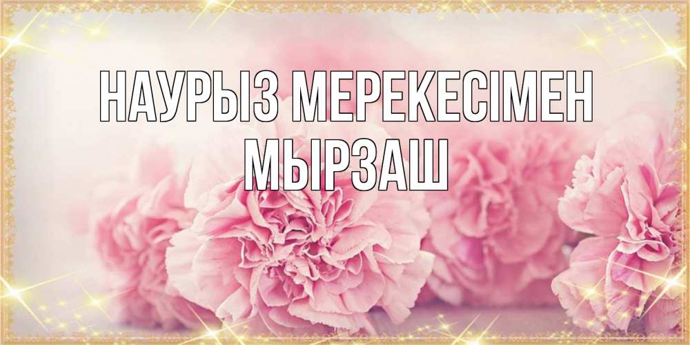 Күн сайын ашық хат с именем, Мырзаш Наурыз мерекесімен розовые цветы на праздник весны наурыз Онлайн тегін жүктеп алу тілектері бар керемет карта 