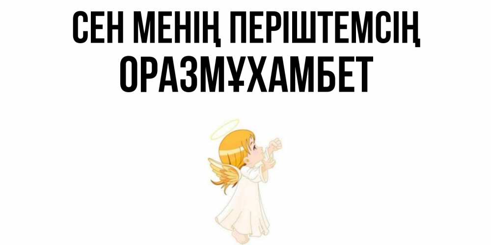 Күн сайын ашық хат с именем, ОРАЗМҰХАМБЕТ Сен менің періштемсің ангел, девочка Онлайн тегін жүктеп алу тілектері бар керемет карта 