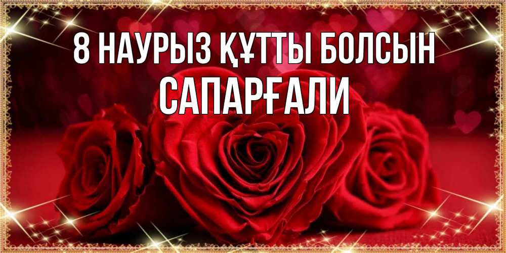 Күн сайын ашық хат с именем, САПАРҒАЛИ 8 наурыз құтты болсын три красные розы Онлайн тегін жүктеп алу тілектері бар керемет карта 