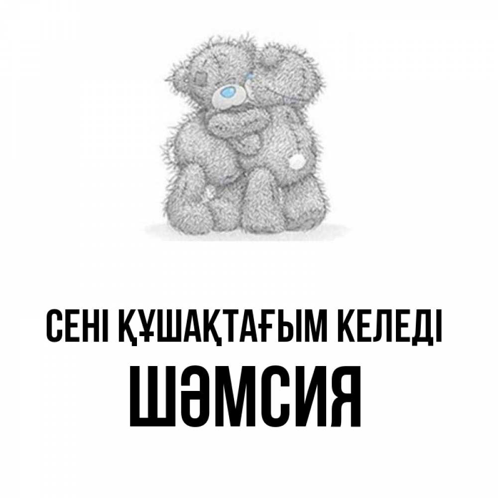Күн сайын ашық хат с именем, ШӘМСИЯ сені құшақтағым келеді два теддика Онлайн тегін жүктеп алу тілектері бар керемет карта 