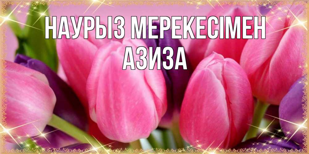 Күн сайын ашық хат с именем, Азиза Наурыз мерекесімен тюльпаны для женщины на праздник весны наурыз Онлайн тегін жүктеп алу тілектері бар керемет карта 