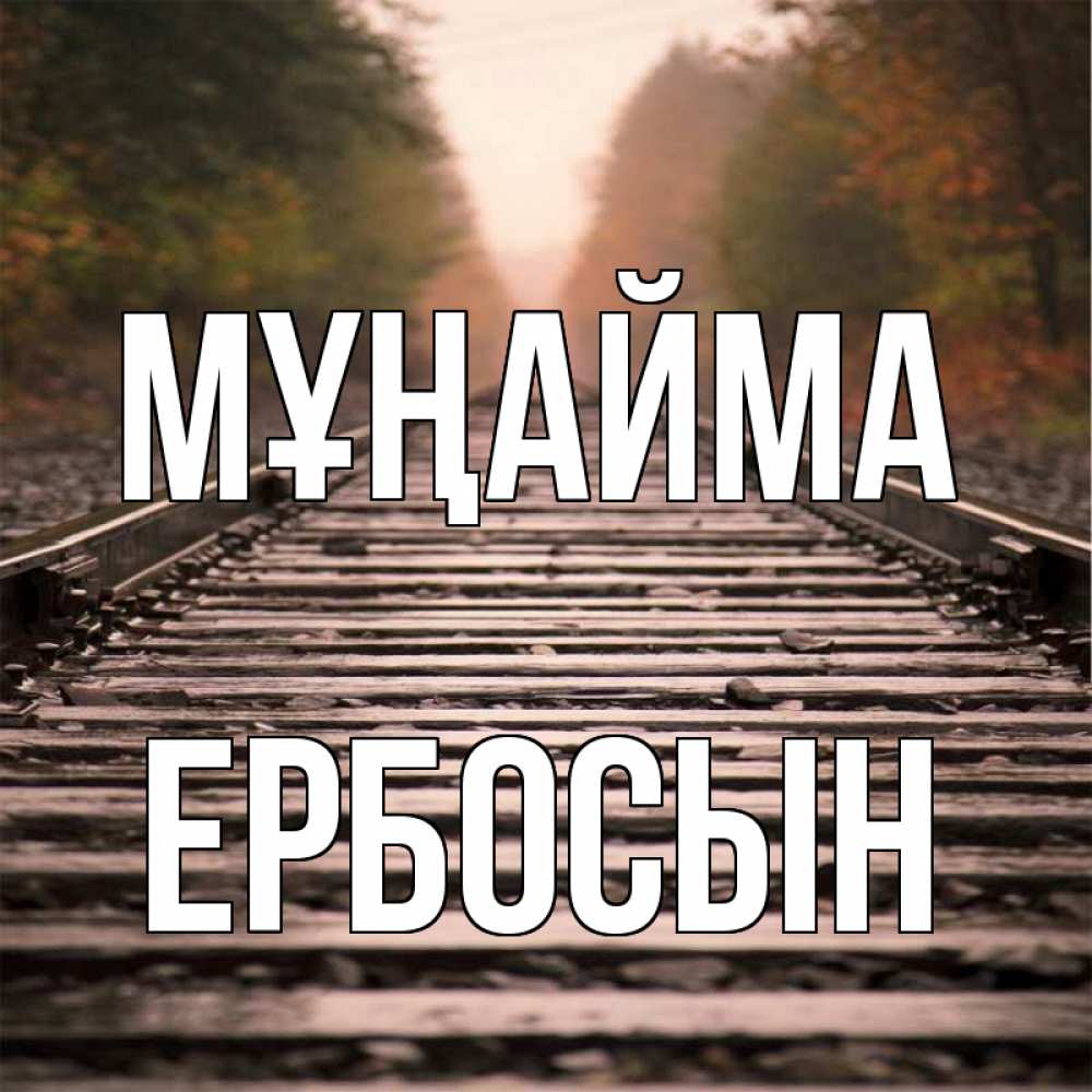 Күн сайын ашық хат с именем, Ербосын Мұңайма лес и железная дорога Онлайн тегін жүктеп алу тілектері бар керемет карта 