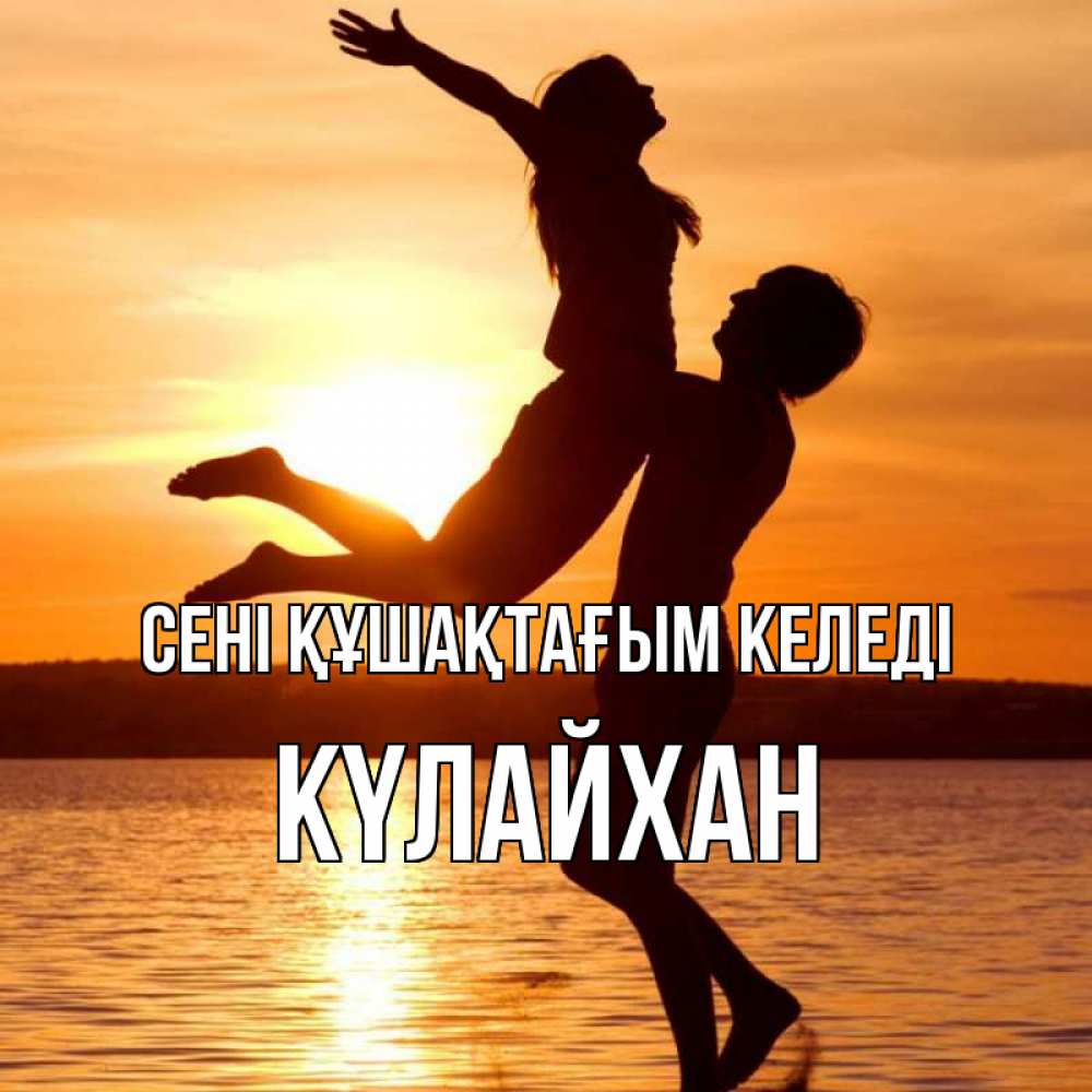 Күн сайын ашық хат с именем, КҮЛАЙХАН сені құшақтағым келеді парень поднимает девушку и она летит Онлайн тегін жүктеп алу тілектері бар керемет карта 
