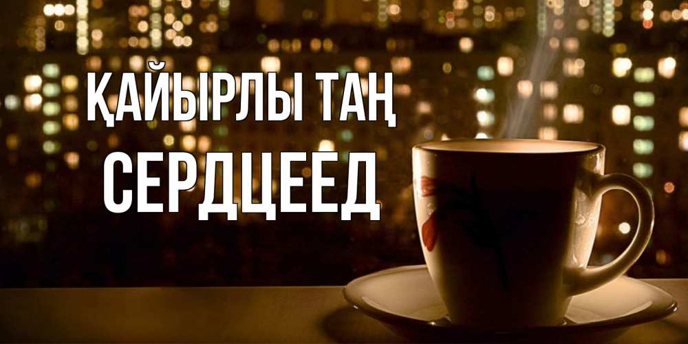 Күн сайын ашық хат с именем, Сердцеед Қайырлы таң утрешнее настроение Онлайн тегін жүктеп алу тілектері бар керемет карта 