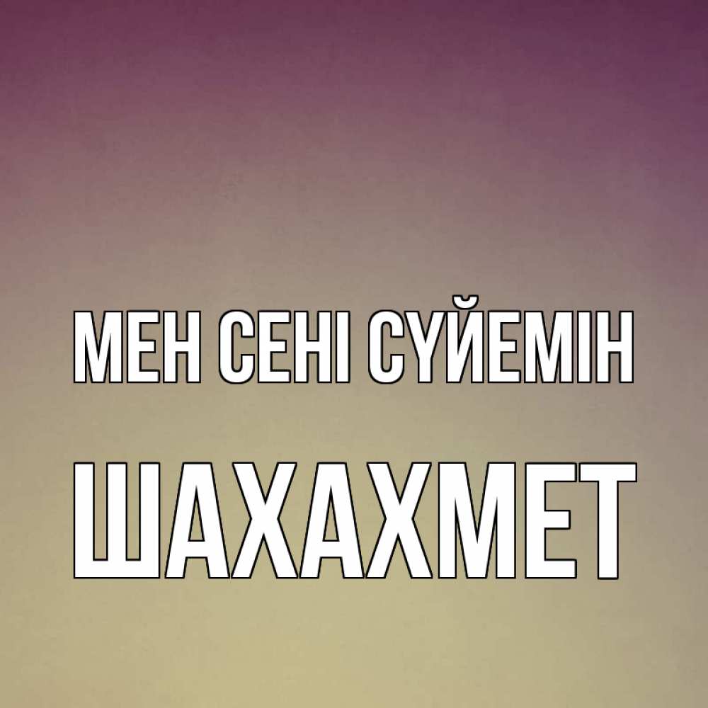 Күн сайын ашық хат с именем, ШАХАХМЕТ Мен сені сүйемін для любимой Онлайн тегін жүктеп алу тілектері бар керемет карта 
