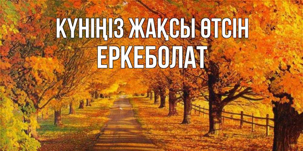 Күн сайын ашық хат с именем, Еркеболат Күніңіз жақсы өтсін деревья с осенними листьями Онлайн тегін жүктеп алу тілектері бар керемет карта 
